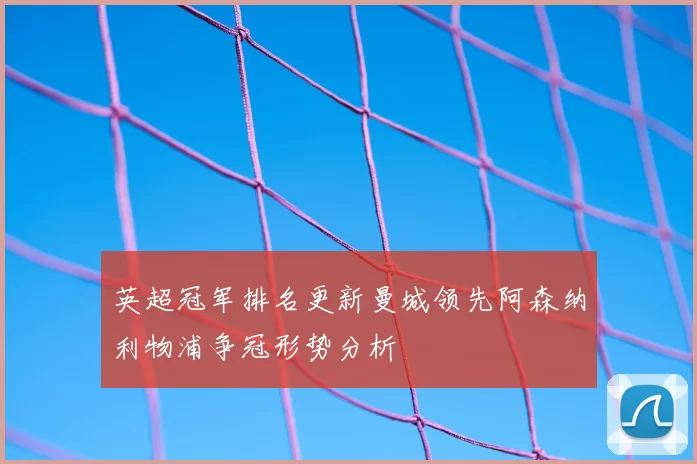 英超冠军排名更新曼城领先阿森纳利物浦争冠形势分析