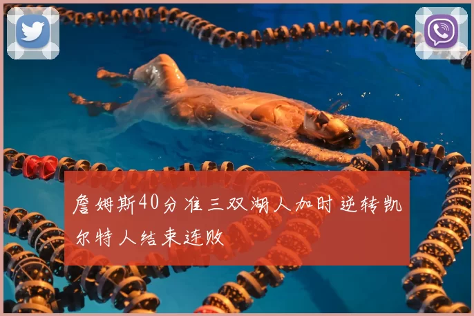 詹姆斯40分准三双湖人加时逆转凯尔特人结束连败