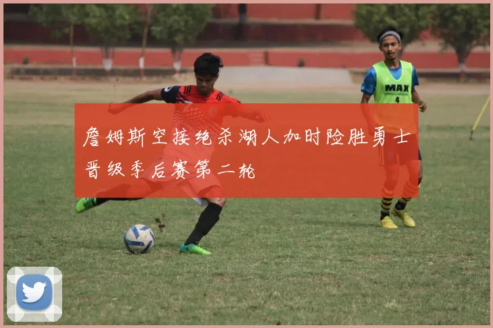 詹姆斯空接绝杀湖人加时险胜勇士晋级季后赛第二轮