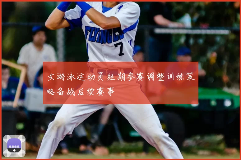 女游泳运动员经期参赛调整训练策略备战后续赛事