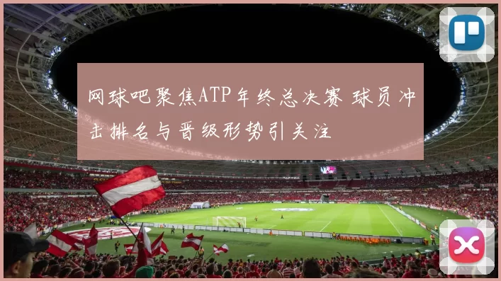 网球吧聚焦ATP年终总决赛 球员冲击排名与晋级形势引关注