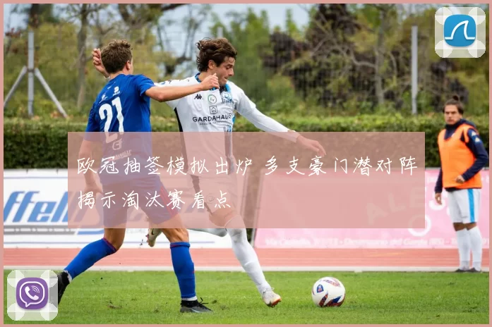 欧冠抽签模拟出炉 多支豪门潜对阵揭示淘汰赛看点