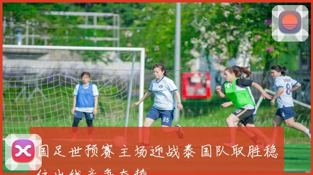 国足世预赛主场迎战泰国队取胜稳住出线竞争态势