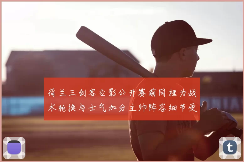 荷兰三剑客合影公开赛前同框为战术轮换与士气加分主帅阵容细节受关注