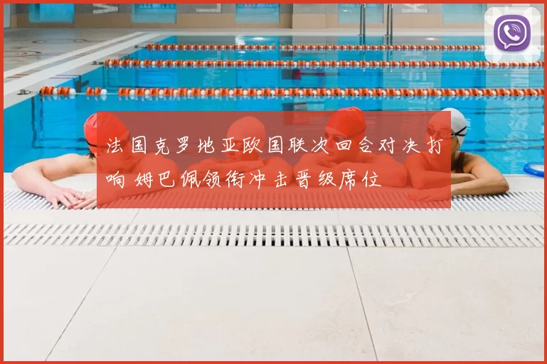 法国克罗地亚欧国联次回合对决打响 姆巴佩领衔冲击晋级席位