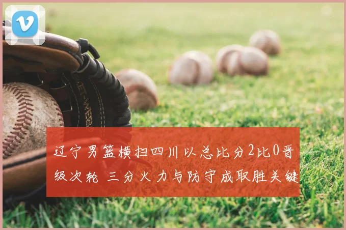 辽宁男篮横扫四川以总比分2比0晋级次轮 三分火力与防守成取胜关键