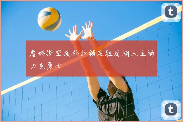 詹姆斯空接补扣锁定胜局湖人主场力克勇士