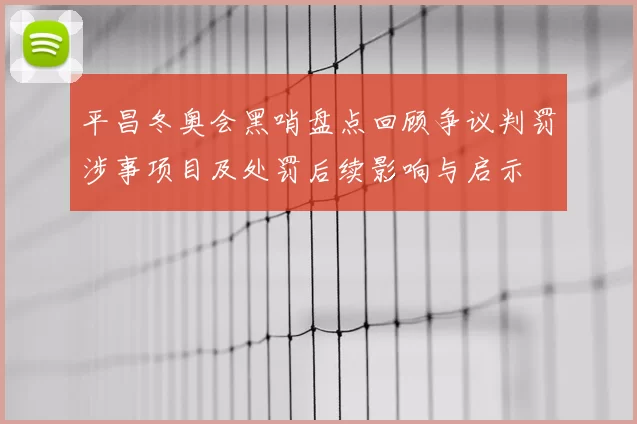 平昌冬奥会黑哨盘点回顾争议判罚涉事项目及处罚后续影响与启示
