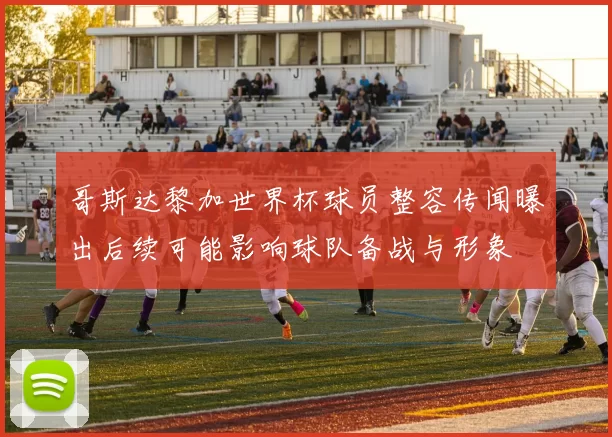 哥斯达黎加世界杯球员整容传闻曝出后续可能影响球队备战与形象