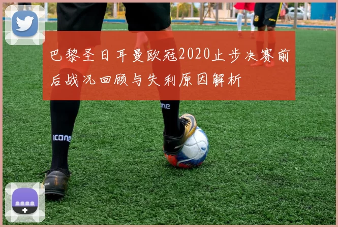 巴黎圣日耳曼欧冠2020止步决赛前后战况回顾与失利原因解析