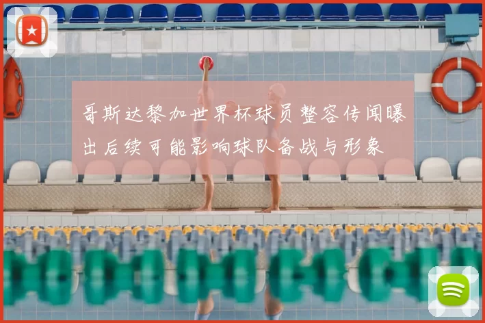 哥斯达黎加世界杯球员整容传闻曝出后续可能影响球队备战与形象