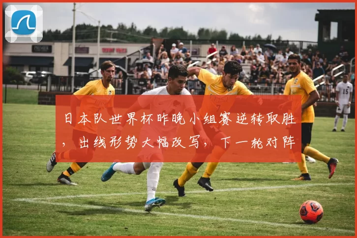 日本队世界杯昨晚小组赛逆转取胜，出线形势大幅改写，下一轮对阵成焦点