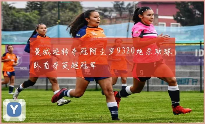 曼城逆转夺冠阿圭罗9320绝杀助球队首夺英超冠军