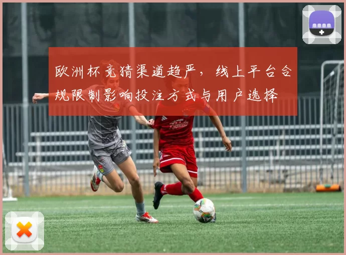 欧洲杯竞猜渠道趋严，线上平台合规限制影响投注方式与用户选择