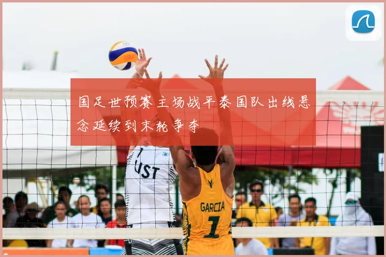 国足世预赛主场战平泰国队出线悬念延续到末轮争夺