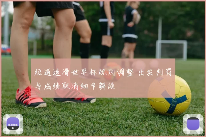 短道速滑世界杯规则调整 出发判罚与成绩取消细节解读