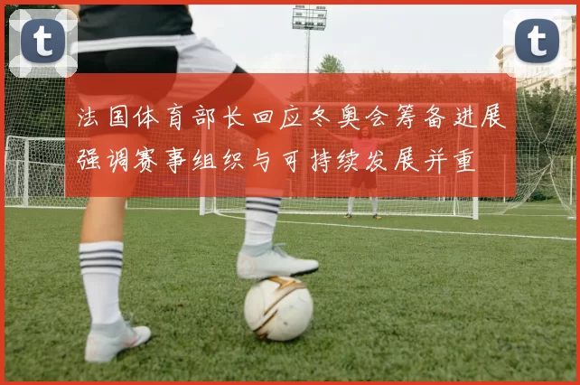 法国体育部长回应冬奥会筹备进展强调赛事组织与可持续发展并重