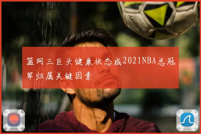 篮网三巨头健康状态成2021NBA总冠军归属关键因素