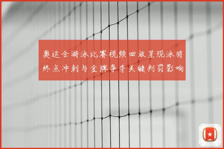 奥运会游泳比赛视频回放呈现泳将终点冲刺与金牌争夺关键判罚影响