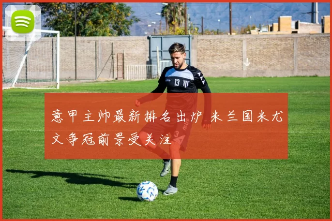 意甲主帅最新排名出炉 米兰国米尤文争冠前景受关注