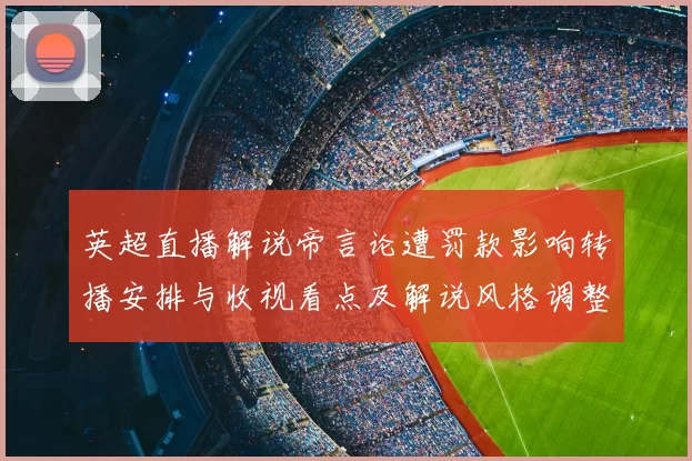 英超直播解说帝言论遭罚款影响转播安排与收视看点及解说风格调整