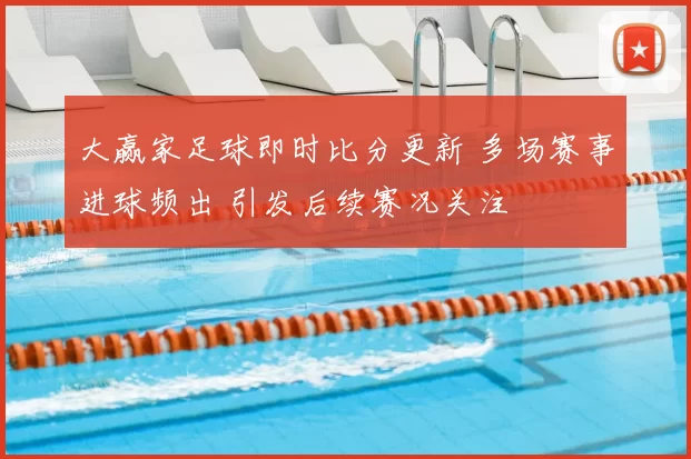 大赢家足球即时比分更新 多场赛事进球频出 引发后续赛况关注