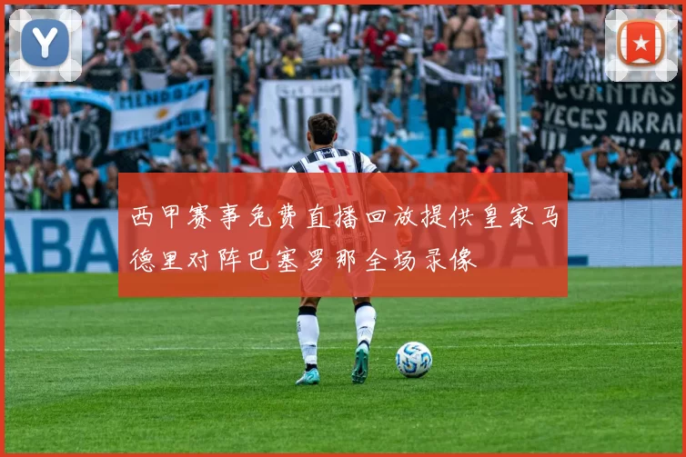 西甲赛事免费直播回放提供皇家马德里对阵巴塞罗那全场录像