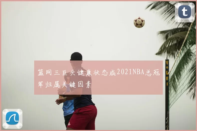 篮网三巨头健康状态成2021NBA总冠军归属关键因素