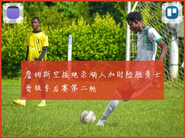 詹姆斯空接绝杀湖人加时险胜勇士晋级季后赛第二轮