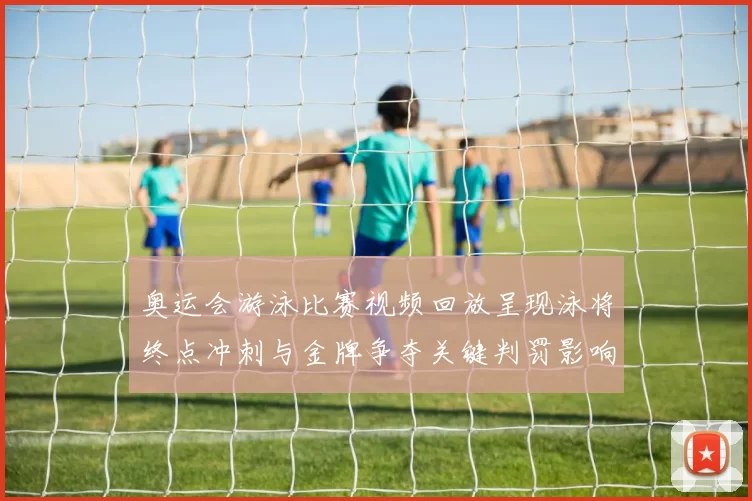 奥运会游泳比赛视频回放呈现泳将终点冲刺与金牌争夺关键判罚影响