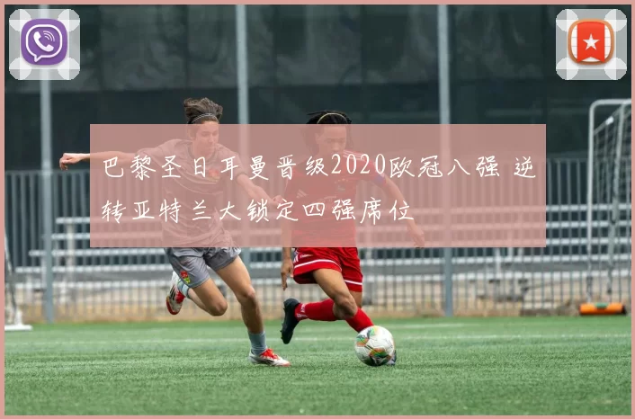 巴黎圣日耳曼晋级2020欧冠八强 逆转亚特兰大锁定四强席位