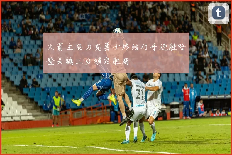 火箭主场力克勇士终结对手连胜哈登关键三分锁定胜局