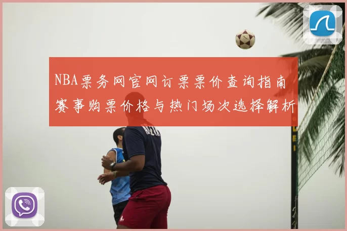 NBA票务网官网订票票价查询指南 赛事购票价格与热门场次选择解析