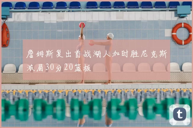 詹姆斯复出首战湖人加时胜尼克斯浓眉30分20篮板