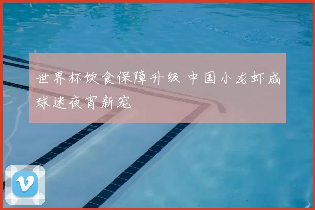 世界杯饮食保障升级 中国小龙虾成球迷夜宵新宠