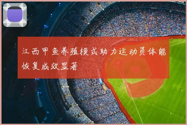 江西甲鱼养殖模式助力运动员体能恢复成效显著