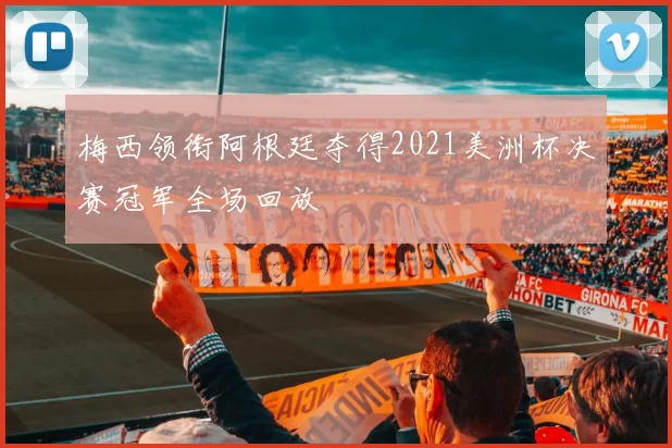 梅西领衔阿根廷夺得2021美洲杯决赛冠军全场回放