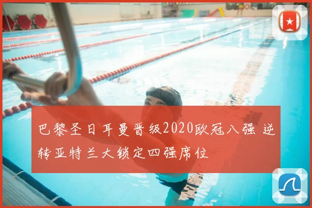 巴黎圣日耳曼晋级2020欧冠八强 逆转亚特兰大锁定四强席位