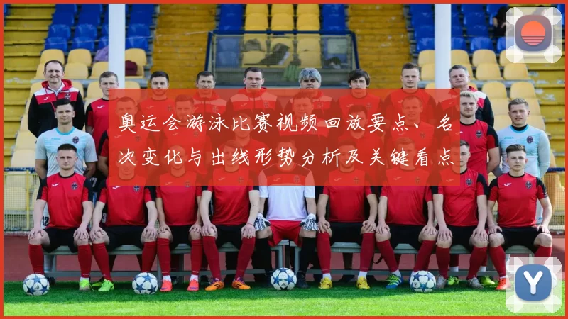 奥运会游泳比赛视频回放要点、名次变化与出线形势分析及关键看点