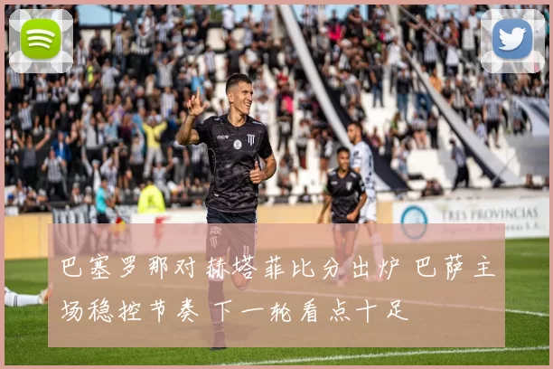 巴塞罗那对赫塔菲比分出炉 巴萨主场稳控节奏 下一轮看点十足
