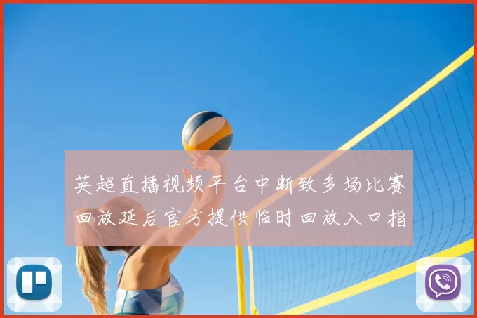 英超直播视频平台中断致多场比赛回放延后官方提供临时回放入口指引及观看方法