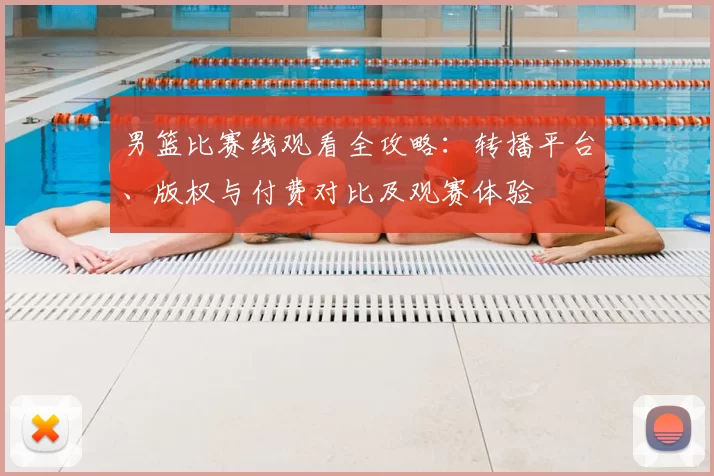 男篮比赛线观看全攻略：转播平台、版权与付费对比及观赛体验