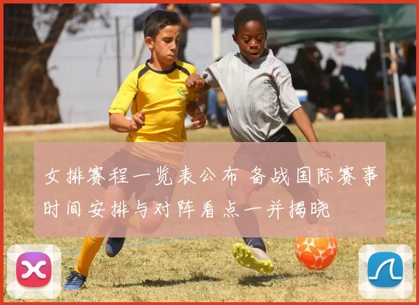 女排赛程一览表公布 备战国际赛事时间安排与对阵看点一并揭晓