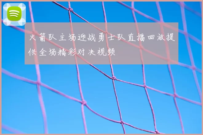 火箭队主场迎战勇士队直播回放提供全场精彩对决视频