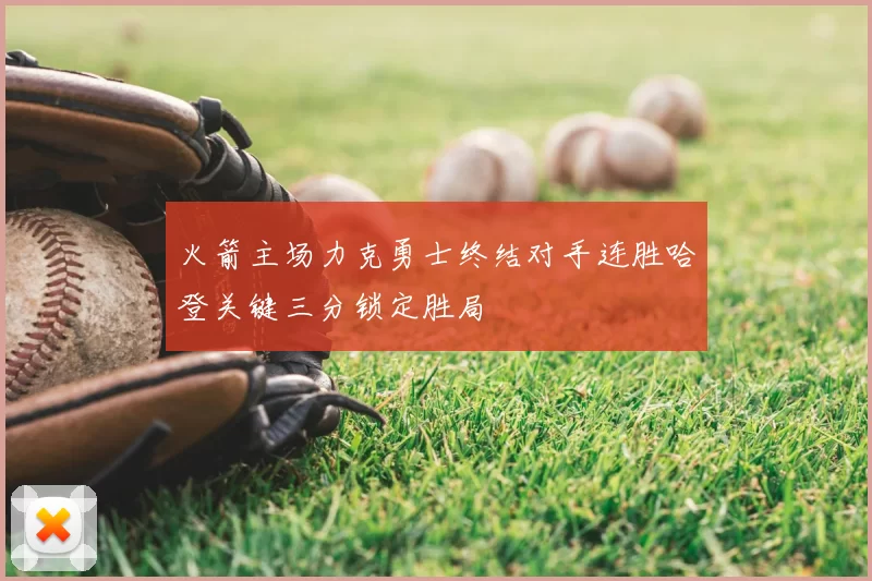 火箭主场力克勇士终结对手连胜哈登关键三分锁定胜局