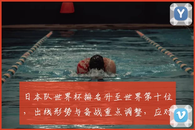 日本队世界杯排名升至世界第十位，出线形势与备战重点调整，应对关键对手