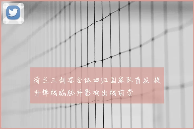 荷兰三剑客合体回归国家队首发 提升锋线威胁并影响出线前景