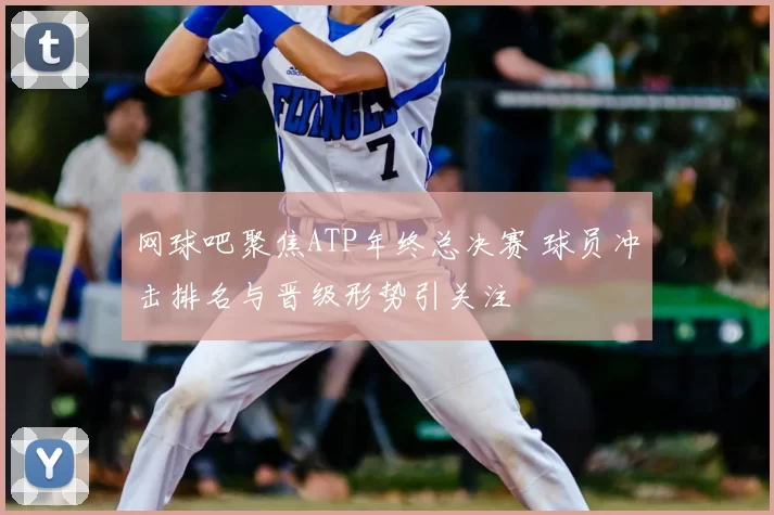 网球吧聚焦ATP年终总决赛 球员冲击排名与晋级形势引关注