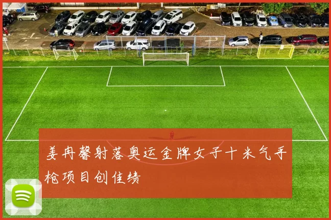 姜冉馨射落奥运金牌女子十米气手枪项目创佳绩