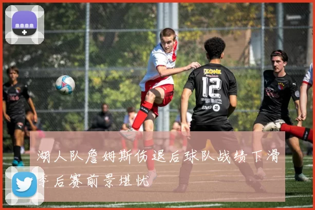 湖人队詹姆斯伤退后球队战绩下滑季后赛前景堪忧